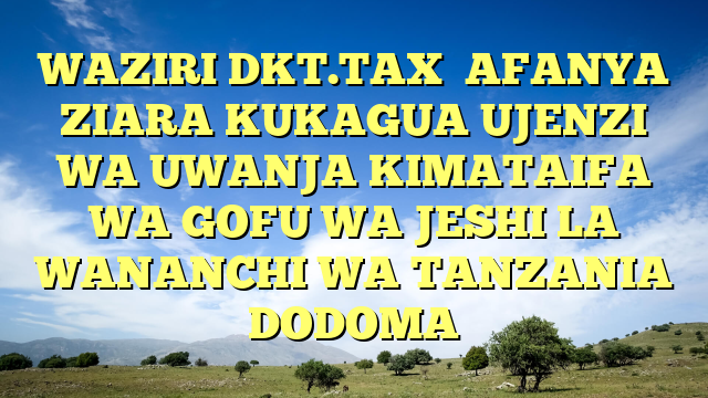 WAZIRI DKT.TAX  AFANYA ZIARA KUKAGUA UJENZI WA UWANJA KIMATAIFA WA GOFU WA JESHI LA WANANCHI WA TANZANIA DODOMA